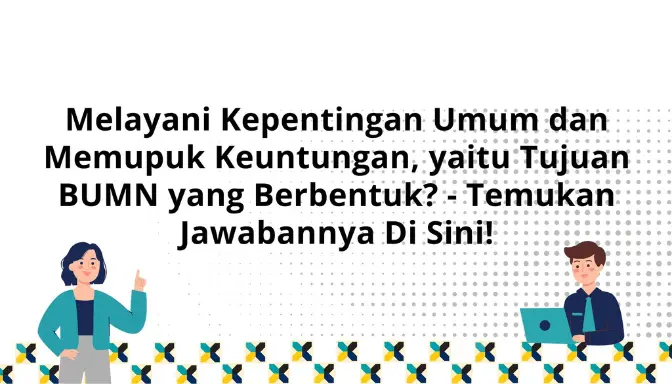 Melayani Kepentingan Umum dan Memupuk Keuntungan yaitu Tujuan Utama BUMN Berbentuk Persero